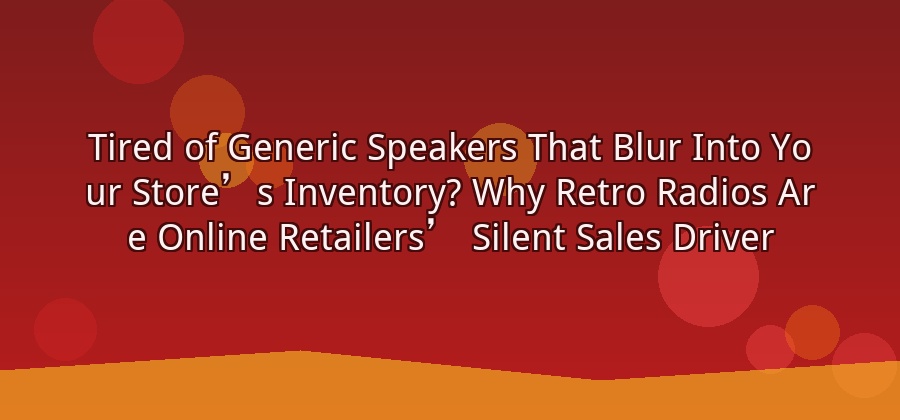 What Makes a Retro Radio a Good Product for Online Retailers?